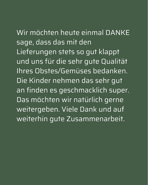 KI generiert: Ein Dankesschreiben für zuverlässige Lieferungen und hochwertige Obst- und Gemüsequalität.

Text: 
"Wir möchten heute einmal DANKE sage, dass das mit den Lieferungen stets so gut klappt und uns für die sehr gute Qualität Ihres Obstes/Gemüses bedanken. Die Kinder nehmen das sehr gut an finden es geschmacklich super. Das möchten wir natürlich gerne weitergeben. Viele Dank und auf weiterhin gute Zusammenarbeit."